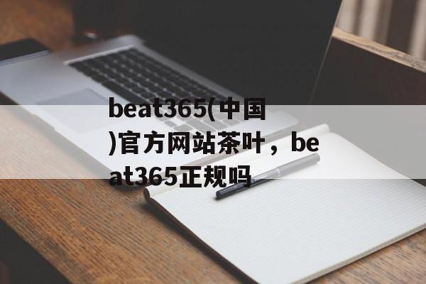 beat365(中国)官方网站茶叶，beat365正规吗