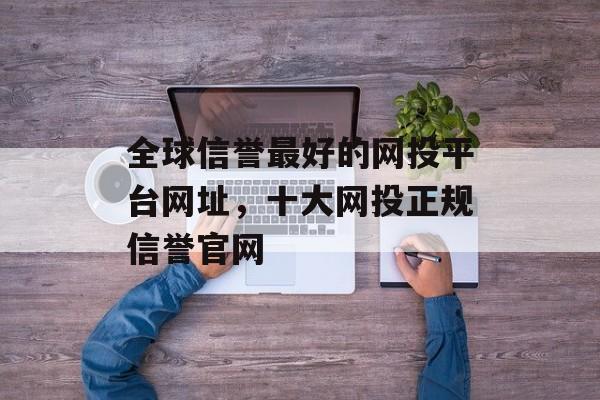 全球信誉最好的网投平台网址，十大网投正规信誉官网