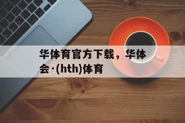 华体育官方下载，华体会·(hth)体育