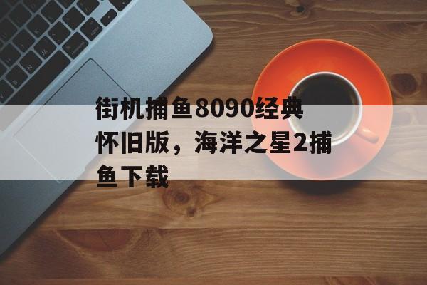 街机捕鱼8090经典怀旧版，海洋之星2捕鱼下载