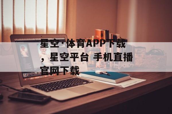 星空·体育APP下载，星空平台 手机直播官网下载