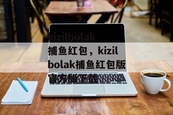 kizilbolak捕鱼红包，kizilbolak捕鱼红包版官方版下载