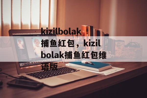 kizilbolak捕鱼红包，kizilbolak捕鱼红包维语版