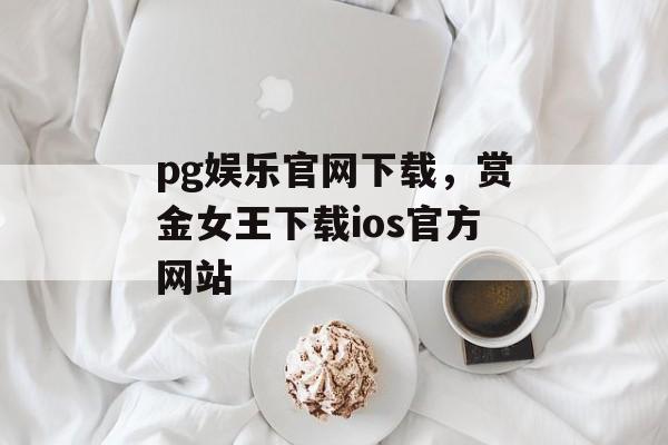 pg娱乐官网下载，赏金女王下载ios官方网站