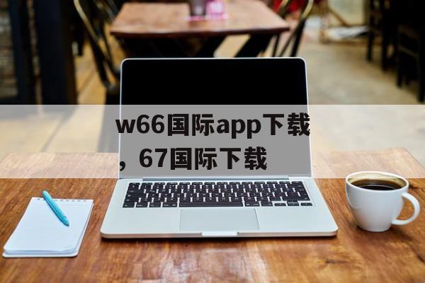 w66国际app下载，67国际下载