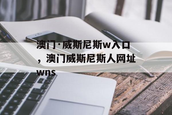 澳门·威斯尼斯w入口，澳门威斯尼斯人网址wns