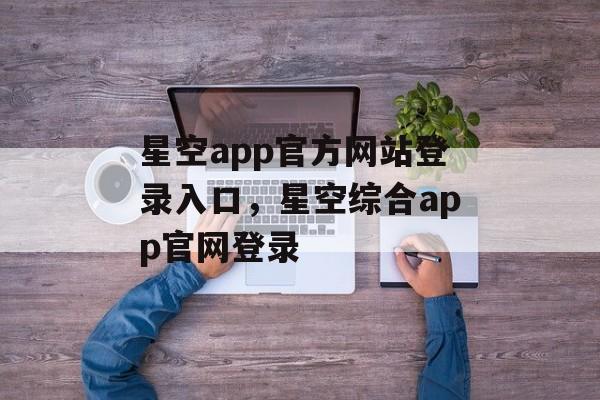 星空app官方网站登录入口，星空综合app官网登录