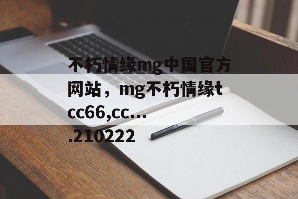 不朽情缘mg中国官方网站，mg不朽情缘tcc66,cc....210222