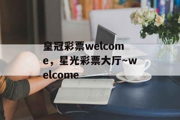 皇冠彩票welcome，星光彩票大厅～welcome