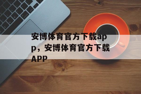 安博体育官方下载app，安博体育官方下载APP