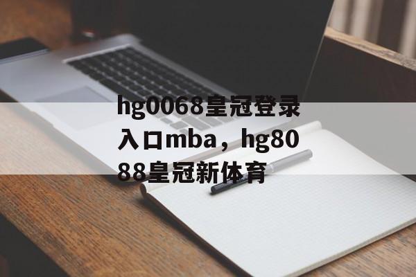 hg0068皇冠登录入口mba，hg8088皇冠新体育