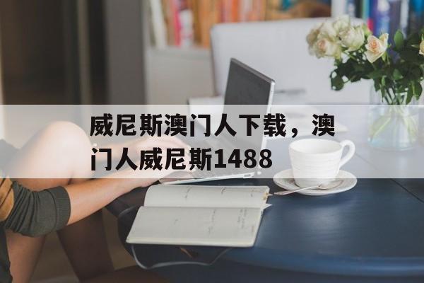 威尼斯澳门人下载，澳门人威尼斯1488